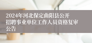 2024年河北保定曲阳县公开招聘事业单位工作人员资格复审公告