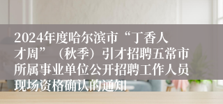 2024年度哈尔滨市“丁香人才周”（秋季）引才招聘五常市所属事业单位公开招聘工作人员现场资格确认的通知