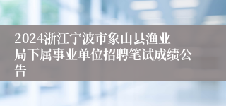 2024浙江宁波市象山县渔业局下属事业单位招聘笔试成绩公告