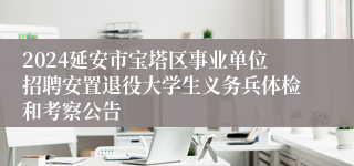 2024延安市宝塔区事业单位招聘安置退役大学生义务兵体检和考察公告