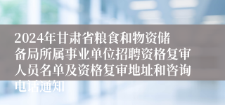 2024年甘肃省粮食和物资储备局所属事业单位招聘资格复审人员名单及资格复审地址和咨询电话通知