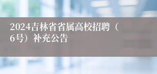 2024吉林省省属高校招聘（6号）补充公告
