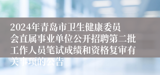 2024年青岛市卫生健康委员会直属事业单位公开招聘第二批工作人员笔试成绩和资格复审有关事项的公告