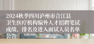 2024秋季四川泸州市合江县卫生医疗机构编外人才招聘笔试成绩、排名及进入面试人员名单公告