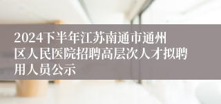 2024下半年江苏南通市通州区人民医院招聘高层次人才拟聘用人员公示