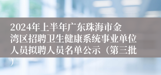 2024年上半年广东珠海市金湾区招聘卫生健康系统事业单位人员拟聘人员名单公示（第三批）