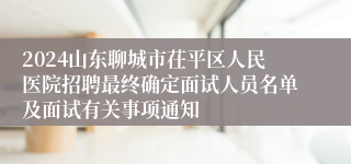 2024山东聊城市茌平区人民医院招聘最终确定面试人员名单及面试有关事项通知