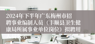 2024年下半年广东梅州市招聘事业编制人员（丰顺县卫生健康局所属事业单位岗位）拟聘用人员公示