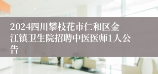 2024四川攀枝花市仁和区金江镇卫生院招聘中医医师1人公告