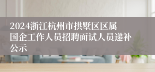 2024浙江杭州市拱墅区区属国企工作人员招聘面试人员递补公示