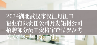 2024湖北武汉市汉江丹江口铝业有限责任公司丹发铝材公司招聘部分员工资格审查情况及考试安排公告（第十批）