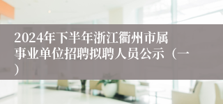 2024年下半年浙江衢州市属事业单位招聘拟聘人员公示（一）