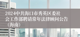 2024中共海口市秀英区委社会工作部聘请常年法律顾问公告（海南）