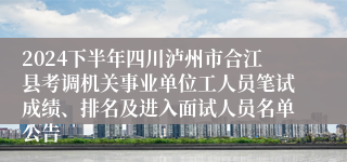 2024下半年四川泸州市合江县考调机关事业单位工人员笔试成绩、排名及进入面试人员名单公告