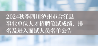 2024秋季四川泸州市合江县事业单位人才招聘笔试成绩、排名及进入面试人员名单公告