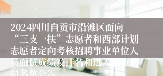 2024四川自贡市沿滩区面向“三支一扶”志愿者和西部计划志愿者定向考核招聘事业单位人员面试成绩及排名和进入体检人员名单公告
