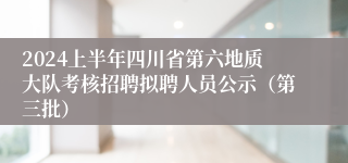 2024上半年四川省第六地质大队考核招聘拟聘人员公示（第三批）