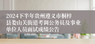 2024下半年贵州遵义市桐梓县娄山关街道考调公务员及事业单位人员面试成绩公告