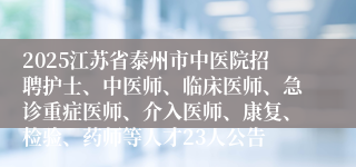 2025江苏省泰州市中医院招聘护士、中医师、临床医师、急诊重症医师、介入医师、康复、检验、药师等人才23人公告