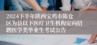2024下半年陕西宝鸡市陈仓区为县以下医疗卫生机构定向招聘医学类毕业生考试公告