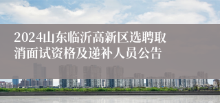 2024山东临沂高新区选聘取消面试资格及递补人员公告