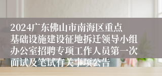 2024广东佛山市南海区重点基础设施建设征地拆迁领导小组办公室招聘专项工作人员第一次面试及笔试有关事项公告
