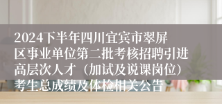 2024下半年四川宜宾市翠屏区事业单位第二批考核招聘引进高层次人才（加试及说课岗位）考生总成绩及体检相关公告