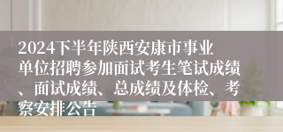 2024下半年陕西安康市事业单位招聘参加面试考生笔试成绩、面试成绩、总成绩及体检、考察安排公告