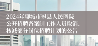 2024年聊城市冠县人民医院公开招聘备案制工作人员取消、核减部分岗位招聘计划的公告