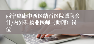 西宁惠康中西医结石医院诚聘会计/内外科执业医师（助理）岗位