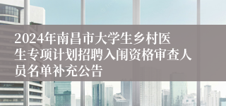 2024年南昌市大学生乡村医生专项计划招聘入闱资格审查人员名单补充公告
