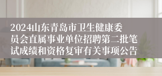 2024山东青岛市卫生健康委员会直属事业单位招聘第二批笔试成绩和资格复审有关事项公告