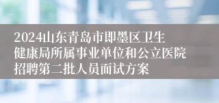 2024山东青岛市即墨区卫生健康局所属事业单位和公立医院招聘第二批人员面试方案