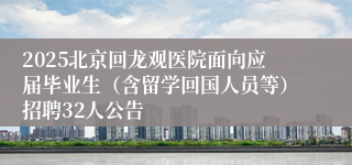 2025北京回龙观医院面向应届毕业生（含留学回国人员等）招聘32人公告