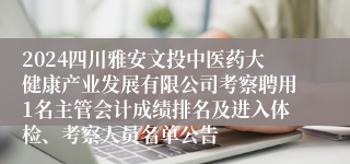 2024四川雅安文投中医药大健康产业发展有限公司考察聘用1名主管会计成绩排名及进入体检、考察人员名单公告