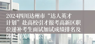 2024四川达州市“达人英才计划”赴高校引才报考高新区职位递补考生面试加试成绩排名及体检有关事宜公告
