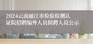 2024云南丽江市检验检测认证院招聘编外人员拟聘人员公示