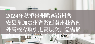 2024年秋季贵州黔西南州普安县参加贵州省黔西南州赴省内外高校专项引进高层次、急需紧缺人才面试成绩并列加试公告