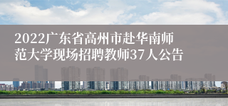 2022广东省高州市赴华南师范大学现场招聘教师37人公告