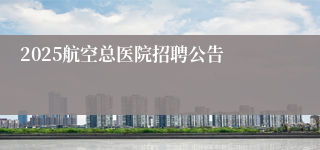 2025航空总医院招聘公告