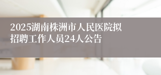 2025湖南株洲市人民医院拟招聘工作人员24人公告