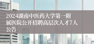 2024湖南中医药大学第一附属医院公开招聘高层次人才7人公告