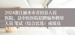 2024浙江丽水市青田县人民医院、县中医医院招聘编外聘用人员 笔试（综合比选）成绩及入围面试人员名单通知