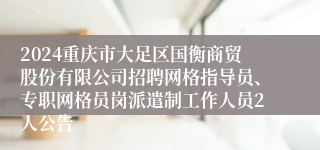 2024重庆市大足区国衡商贸股份有限公司招聘网格指导员、专职网格员岗派遣制工作人员2人公告