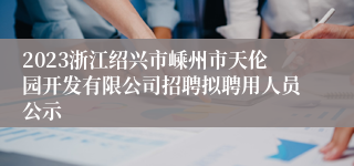 2023浙江绍兴市嵊州市天伦园开发有限公司招聘拟聘用人员公示