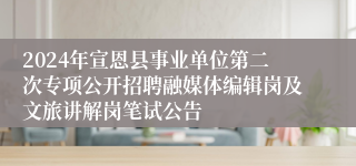 2024年宣恩县事业单位第二次专项公开招聘融媒体编辑岗及文旅讲解岗笔试公告