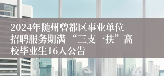 2024年随州曾都区事业单位招聘服务期满 “三支一扶”高校毕业生16人公告