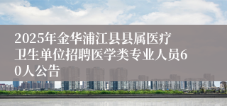 2025年金华浦江县县属医疗卫生单位招聘医学类专业人员60人公告