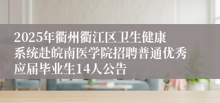 2025年衢州衢江区卫生健康系统赴皖南医学院招聘普通优秀应届毕业生14人公告