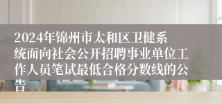 2024年锦州市太和区卫健系统面向社会公开招聘事业单位工作人员笔试最低合格分数线的公告